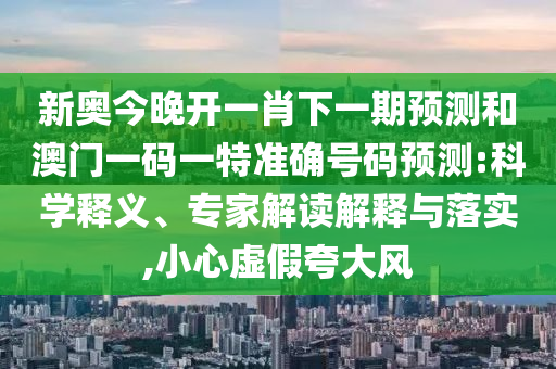 新奧今晚開一肖下一期預(yù)測和澳門一碼一特準(zhǔn)確號(hào)碼預(yù)測:科學(xué)釋義、專家解讀解釋與落實(shí),小心虛假夸大風(fēng)