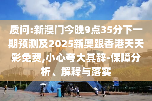 質(zhì)問:新澳門今晚9點(diǎn)35分下一期預(yù)測(cè)及2025新奧跟香港天天彩免費(fèi),小心夸大其辭-保障分析、解釋與落實(shí)