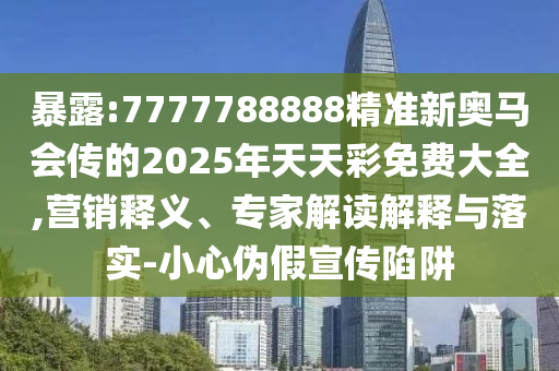 暴露:7777788888精準(zhǔn)新奧馬會傳的2025年天天彩免費大全,營銷釋義、專家解讀解釋與落實-小心偽假宣傳陷阱