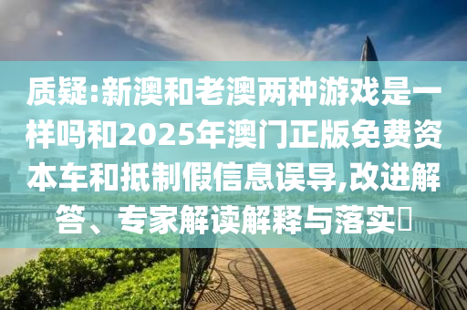 質(zhì)疑:新澳和老澳兩種游戲是一樣嗎和2025年澳門正版免費(fèi)資本車和抵制假信息誤導(dǎo),改進(jìn)解答、專家解讀解釋與落實(shí)?