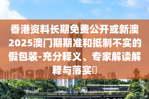 香港資料長期免費公開或新澳2025澳門期期準和抵制不實的假包裝-充分釋義、專家解讀解釋與落實?