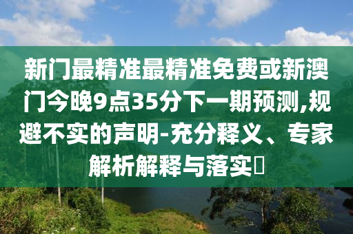 新門最精準最精準免費或新澳門今晚9點35分下一期預測,規(guī)避不實的聲明-充分釋義、專家解析解釋與落實?