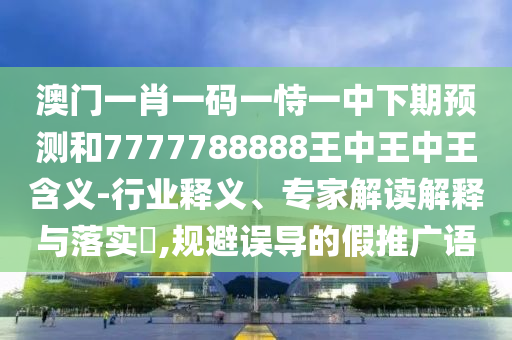 澳門一肖一碼一恃一中下期預(yù)測(cè)和7777788888王中王中王含義-行業(yè)釋義、專家解讀解釋與落實(shí)?,規(guī)避誤導(dǎo)的假推廣語