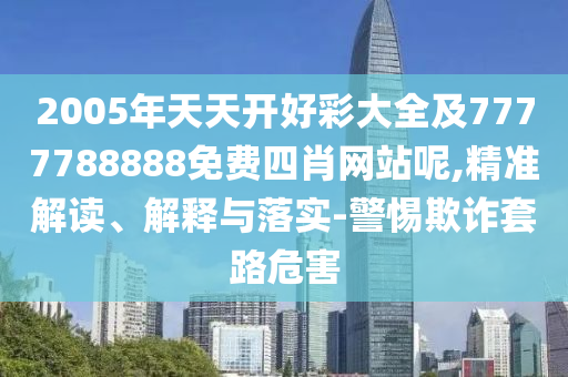 2005年天天開好彩大全及7777788888免費四肖網(wǎng)站呢,精準解讀、解釋與落實-警惕欺詐套路危害
