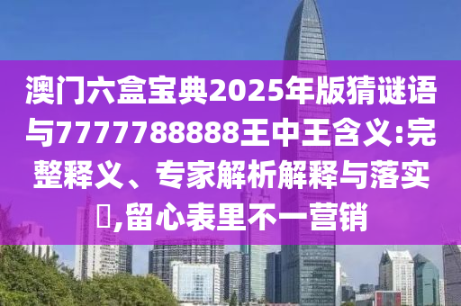澳門六盒寶典2025年版猜謎語(yǔ)與7777788888王中王含義:完整釋義、專家解析解釋與落實(shí)?,留心表里不一營(yíng)銷