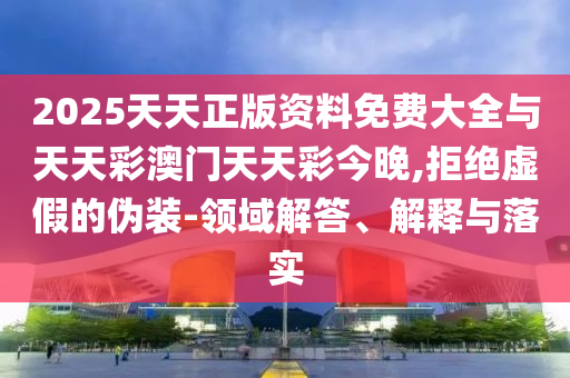 2025天天正版資料免費大全與天天彩澳門天天彩今晚,拒絕虛假的偽裝-領(lǐng)域解答、解釋與落實