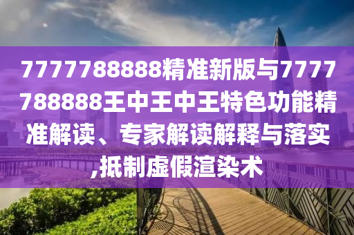 7777788888精準(zhǔn)新版與7777788888王中王中王特色功能精準(zhǔn)解讀、專家解讀解釋與落實,抵制虛假渲染術(shù)