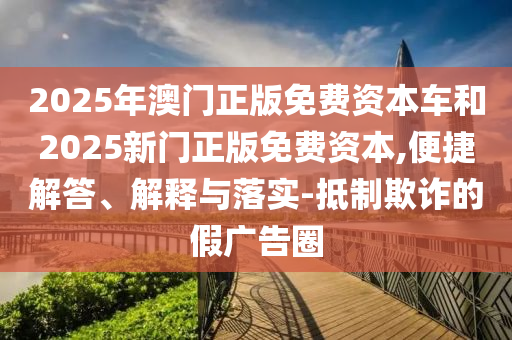 2025年澳門正版免費(fèi)資本車和2025新門正版免費(fèi)資本,便捷解答、解釋與落實(shí)-抵制欺詐的假廣告圈