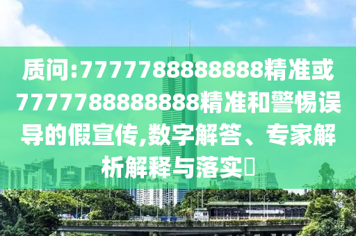 質(zhì)問:7777788888888精準(zhǔn)或7777788888888精準(zhǔn)和警惕誤導(dǎo)的假宣傳,數(shù)字解答、專家解析解釋與落實(shí)?
