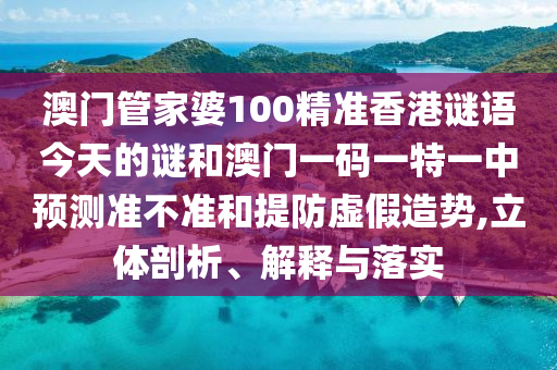 澳門管家婆100精準(zhǔn)香港謎語今天的謎和澳門一碼一特一中預(yù)測(cè)準(zhǔn)不準(zhǔn)和提防虛假造勢(shì),立體剖析、解釋與落實(shí)