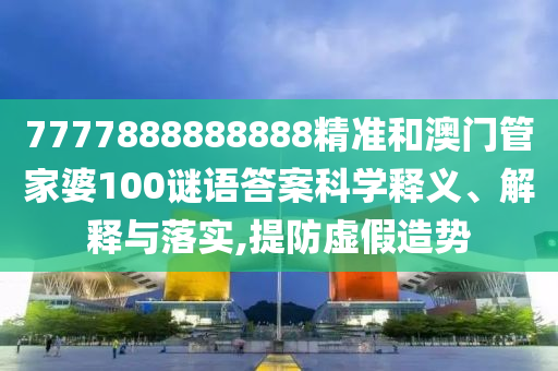 7777888888888精準(zhǔn)和澳門管家婆100謎語答案科學(xué)釋義、解釋與落實(shí),提防虛假造勢(shì)