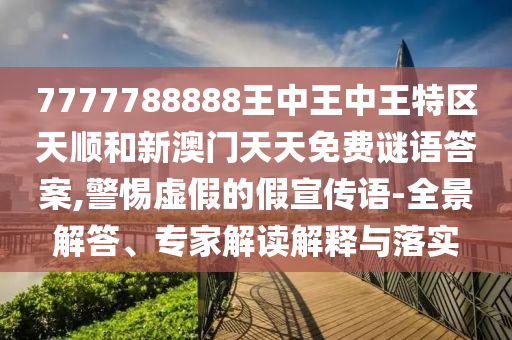 7777788888王中王中王特區(qū)天順和新澳門天天免費(fèi)謎語答案,警惕虛假的假宣傳語-全景解答、專家解讀解釋與落實(shí)