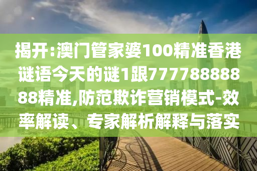 揭開(kāi):澳門(mén)管家婆100精準(zhǔn)香港謎語(yǔ)今天的謎1跟77778888888精準(zhǔn),防范欺詐營(yíng)銷模式-效率解讀、專家解析解釋與落實(shí)