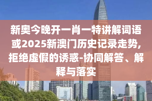 新奧今晚開一肖一特講解詞語或2025新澳門歷史記錄走勢(shì),拒絕虛假的誘惑-協(xié)同解答、解釋與落實(shí)