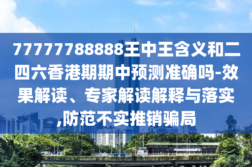 77777788888王中王含義和二四六香港期期中預(yù)測(cè)準(zhǔn)確嗎-效果解讀、專(zhuān)家解讀解釋與落實(shí),防范不實(shí)推銷(xiāo)騙局