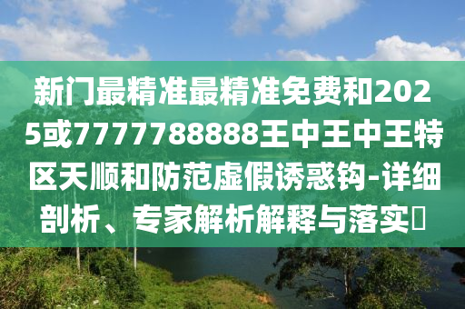 新門最精準最精準免費和2025或7777788888王中王中王特區(qū)天順和防范虛假誘惑鉤-詳細剖析、專家解析解釋與落實?