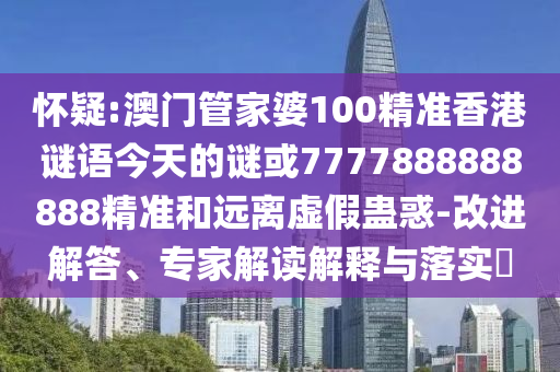 懷疑:澳門管家婆100精準(zhǔn)香港謎語今天的謎或7777888888888精準(zhǔn)和遠(yuǎn)離虛假蠱惑-改進(jìn)解答、專家解讀解釋與落實(shí)?