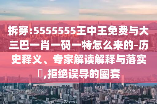 拆穿:5555555王中王免費與大三巴一肖一碼一特怎么來的-歷史釋義、專家解讀解釋與落實?,拒絕誤導(dǎo)的圈套