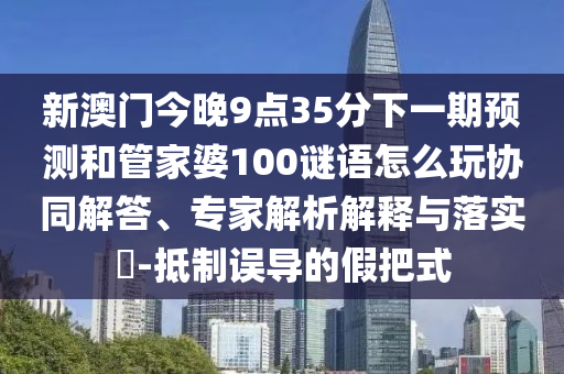 新澳門(mén)今晚9點(diǎn)35分下一期預(yù)測(cè)和管家婆100謎語(yǔ)怎么玩協(xié)同解答、專(zhuān)家解析解釋與落實(shí)?-抵制誤導(dǎo)的假把式