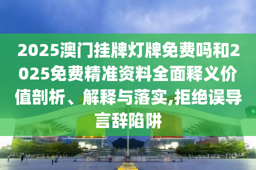2025澳門掛牌燈牌免費(fèi)嗎和2025免費(fèi)精準(zhǔn)資料全面釋義價(jià)值剖析、解釋與落實(shí),拒絕誤導(dǎo)言辭陷阱