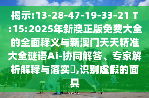 揭示:13-28-47-19-33-21 T:15:2025年新澳正版免費(fèi)大全的全面釋義與新澳門天天精準(zhǔn)大全謎語Ai-協(xié)同解答、專家解析解釋與落實(shí)?,識(shí)別虛假的面具