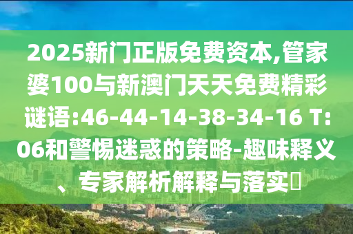 2025新門正版免費(fèi)資本,管家婆100與新澳門天天免費(fèi)精彩謎語:46-44-14-38-34-16 T:06和警惕迷惑的策略-趣味釋義、專家解析解釋與落實(shí)?