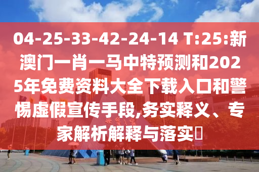 04-25-33-42-24-14 T:25:新澳門一肖一馬中特預(yù)測(cè)和2025年免費(fèi)資料大全下載入口和警惕虛假宣傳手段,務(wù)實(shí)釋義、專家解析解釋與落實(shí)?