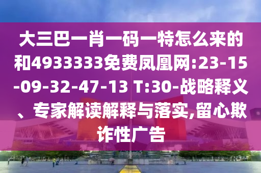 大三巴一肖一碼一特怎么來的和4933333免費(fèi)鳳凰網(wǎng):23-15-09-32-47-13 T:30-戰(zhàn)略釋義、專家解讀解釋與落實(shí),留心欺詐性廣告
