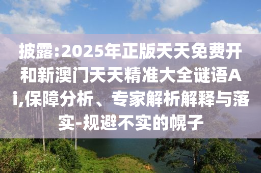 披露:2025年正版天天免費開和新澳門天天精準大全謎語Ai,保障分析、專家解析解釋與落實-規(guī)避不實的幌子