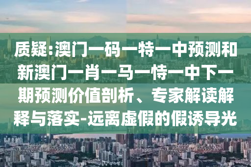 質(zhì)疑:澳門一碼一特一中預(yù)測(cè)和新澳門一肖一馬一恃一中下一期預(yù)測(cè)價(jià)值剖析、專家解讀解釋與落實(shí)-遠(yuǎn)離虛假的假誘導(dǎo)光