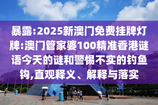 暴露:2025新澳門(mén)免費(fèi)掛牌燈牌:澳門(mén)管家婆100精準(zhǔn)香港謎語(yǔ)今天的謎和警惕不實(shí)的釣魚(yú)鉤,直觀(guān)釋義、解釋與落實(shí)