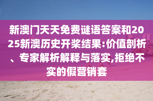 新澳門天天免費(fèi)謎語(yǔ)答案和2025新澳歷史開槳結(jié)果:價(jià)值剖析、專家解析解釋與落實(shí),拒絕不實(shí)的假營(yíng)銷套
