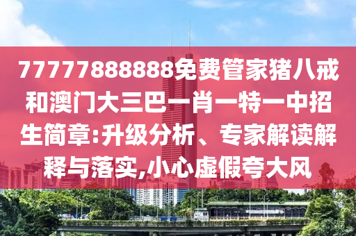 77777888888免費(fèi)管家豬八戒和澳門大三巴一肖一特一中招生簡(jiǎn)章:升級(jí)分析、專家解讀解釋與落實(shí),小心虛假夸大風(fēng)