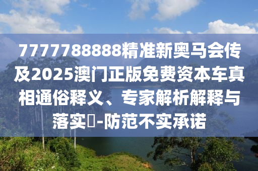 7777788888精準(zhǔn)新奧馬會傳及2025澳門正版免費(fèi)資本車真相通俗釋義、專家解析解釋與落實(shí)?-防范不實(shí)承諾