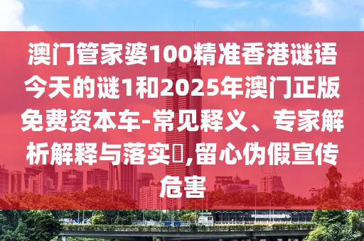 澳門管家婆100精準香港謎語今天的謎1和2025年澳門正版免費資本車-常見釋義、專家解析解釋與落實?,留心偽假宣傳危害