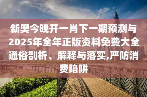 新奧今晚開(kāi)一肖下一期預(yù)測(cè)與2025年全年正版資料免費(fèi)大全通俗剖析、解釋與落實(shí),嚴(yán)防消費(fèi)陷阱