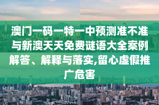澳門一碼一特一中預(yù)測準(zhǔn)不準(zhǔn)與新澳天天免費(fèi)謎語大全案例解答、解釋與落實(shí),留心虛假推廣危害