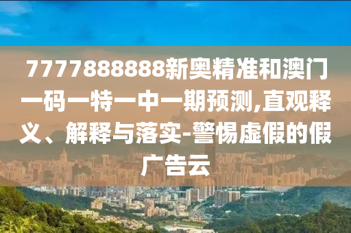 7777888888新奧精準和澳門一碼一特一中一期預測,直觀釋義、解釋與落實-警惕虛假的假廣告云