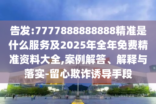 告發(fā):7777888888888精準(zhǔn)是什么服務(wù)及2025年全年免費精準(zhǔn)資料大全,案例解答、解釋與落實-留心欺詐誘導(dǎo)手段
