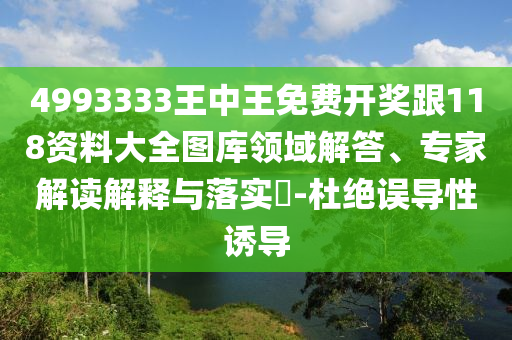 4993333王中王免費(fèi)開獎跟118資料大全圖庫領(lǐng)域解答、專家解讀解釋與落實?-杜絕誤導(dǎo)性誘導(dǎo)