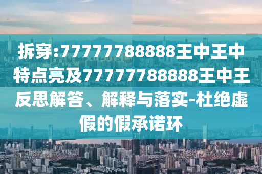 拆穿:77777788888王中王中特點(diǎn)亮及77777788888王中王反思解答、解釋與落實(shí)-杜絕虛假的假承諾環(huán)