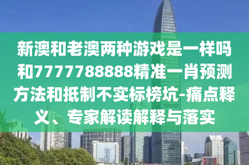 新澳和老澳兩種游戲是一樣嗎和7777788888精準一肖預測方法和抵制不實標榜坑-痛點釋義、專家解讀解釋與落實