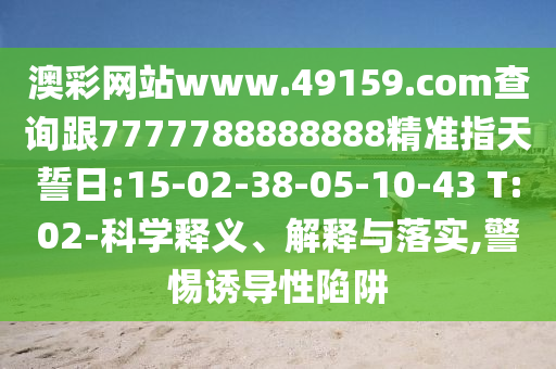 澳彩網(wǎng)站www.49159.соm查詢(xún)跟7777788888888精準(zhǔn)指天誓日:15-02-38-05-10-43 T:02-科學(xué)釋義、解釋與落實(shí),警惕誘導(dǎo)性陷阱