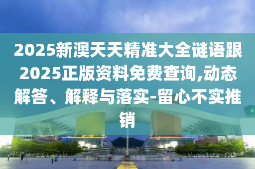 2025新澳天天精準(zhǔn)大全謎語跟2025正版資料免費查詢,動態(tài)解答、解釋與落實-留心不實推銷