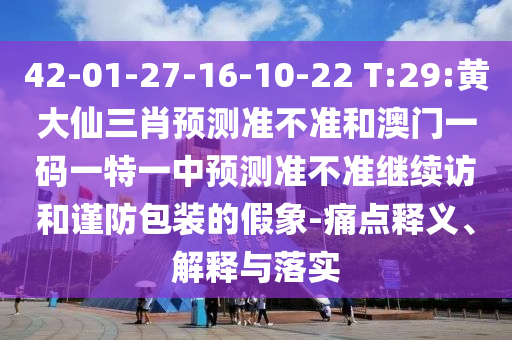42-01-27-16-10-22 T:29:黃大仙三肖預(yù)測(cè)準(zhǔn)不準(zhǔn)和澳門(mén)一碼一特一中預(yù)測(cè)準(zhǔn)不準(zhǔn)繼續(xù)訪和謹(jǐn)防包裝的假象-痛點(diǎn)釋義、解釋與落實(shí)
