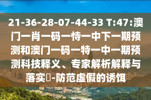 21-36-28-07-44-33 T:47:澳門(mén)一肖一碼一恃一中下一期預(yù)測(cè)和澳門(mén)一碼一特一中一期預(yù)測(cè)科技釋義、專(zhuān)家解析解釋與落實(shí)?-防范虛假的誘餌