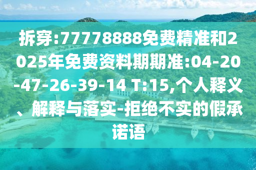 拆穿:77778888免費(fèi)精準(zhǔn)和2025年免費(fèi)資料期期準(zhǔn):04-20-47-26-39-14 T:15,個(gè)人釋義、解釋與落實(shí)-拒絕不實(shí)的假承諾語(yǔ)