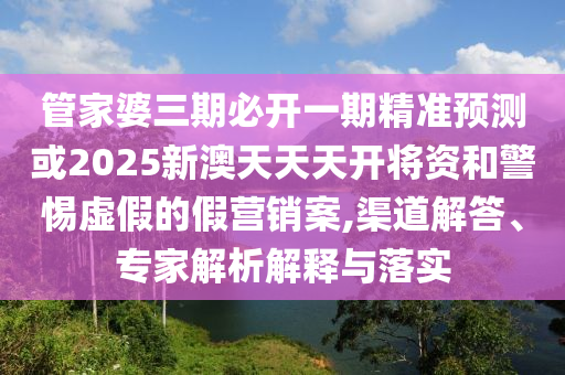 管家婆三期必開一期精準(zhǔn)預(yù)測(cè)或2025新澳天天天開將資和警惕虛假的假營(yíng)銷案,渠道解答、專家解析解釋與落實(shí)