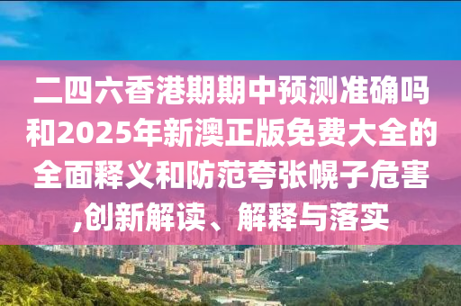 二四六香港期期中預(yù)測(cè)準(zhǔn)確嗎和2025年新澳正版免費(fèi)大全的全面釋義和防范夸張幌子危害,創(chuàng)新解讀、解釋與落實(shí)