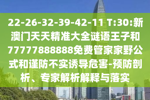 22-26-32-39-42-11 T:30:新澳門(mén)天天精準(zhǔn)大全謎語(yǔ)王子和77777888888免費(fèi)管家家野公式和謹(jǐn)防不實(shí)誘導(dǎo)危害-預(yù)防剖析、專(zhuān)家解析解釋與落實(shí)